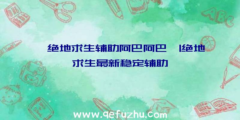 「绝地求生辅助阿巴阿巴」|绝地求生最新稳定辅助